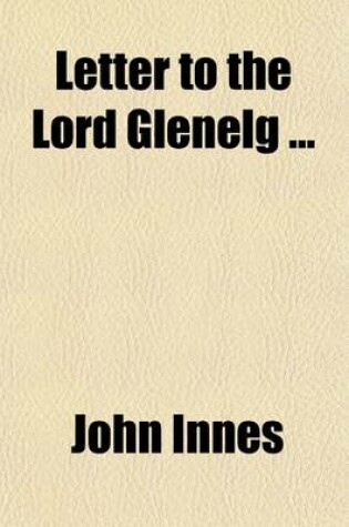 Cover of Letter to the Lord Glenelg; Containing a Report, from Personal Observation, on the Working of the New System in the British West India Colonies