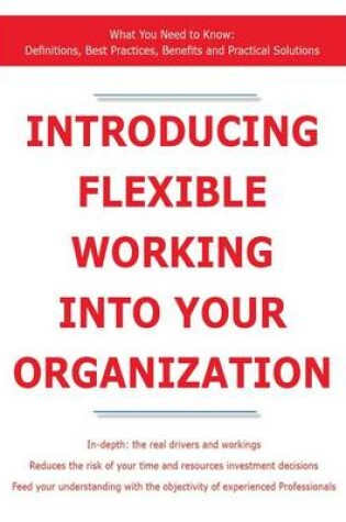 Cover of Introducing Flexible Working Into Your Organization - What You Need to Know: Definitions, Best Practices, Benefits and Practical Solutions
