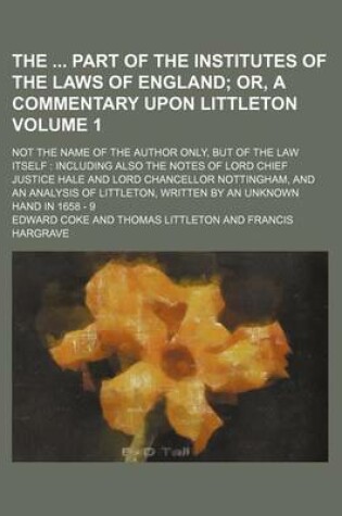 Cover of The Part of the Institutes of the Laws of England Volume 1; Or, a Commentary Upon Littleton. Not the Name of the Author Only, But of the Law Itself Including Also the Notes of Lord Chief Justice Hale and Lord Chancellor Nottingham, and an Analysis of