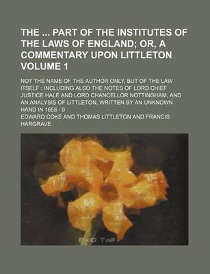 Book cover for The Part of the Institutes of the Laws of England Volume 1; Or, a Commentary Upon Littleton. Not the Name of the Author Only, But of the Law Itself Including Also the Notes of Lord Chief Justice Hale and Lord Chancellor Nottingham, and an Analysis of