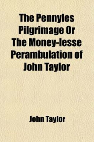 Cover of The Pennyles Pilgrimage or the Money-Lesse Perambulation of John Taylor; Alias the Kings Majesties Water-Poet. How He Travailed on Foot from London to Edenborough in Scotland Not Carrying Any Money to or Fro