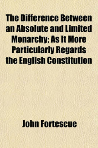 Cover of The Difference Between an Absolute and Limited Monarchy; As It More Particularly Regards the English Constitution