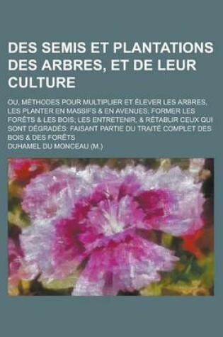 Cover of Des Semis Et Plantations Des Arbres, Et de Leur Culture; Ou, Methodes Pour Multiplier Et Elever Les Arbres, Les Planter En Massifs & En Avenues; Former Les Forets & Les Bois; Les Entretenir, & Retablir Ceux Qui Sont Degrades