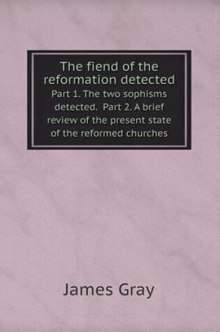 Cover of The fiend of the reformation detected Part 1. The two sophisms detected. Part 2. A brief review of the present state of the reformed churches