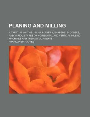 Book cover for Planing and Milling; A Treatise on the Use of Planers, Shapers, Slotters, and Various Types of Horizontal and Vertical Milling Machines and Their Atta