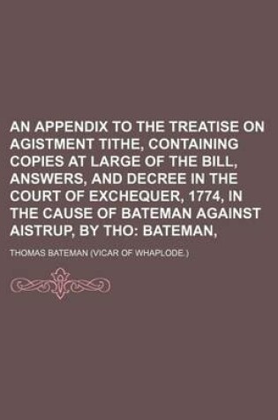 Cover of An Appendix to the Treatise on Agistment Tithe, Containing Copies at Large of the Bill, Answers, and Decree in the Court of Exchequer, 1774, in the Cause of Bateman Against Aistrup, by Tho; Bateman