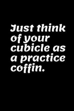 Cover of Just Think of Your Cubicle As A Practice Coffin