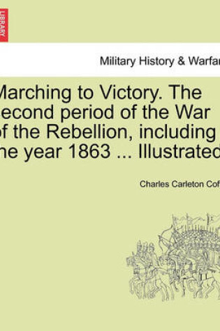 Cover of Marching to Victory. the Second Period of the War of the Rebellion, Including the Year 1863 ... Illustrated.