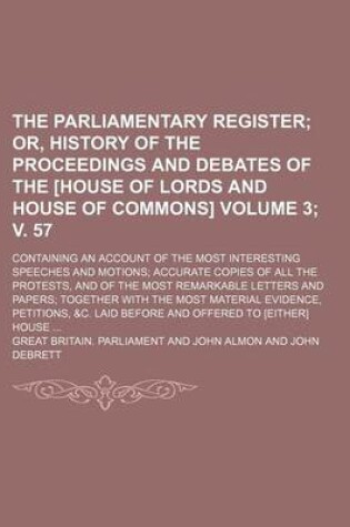 Cover of The Parliamentary Register; Or, History of the Proceedings and Debates of the [House of Lords and House of Commons]. Containing an Account of the Most Interesting Speeches and Motions Accurate Copies of All the Protests, Volume 3; V. 57