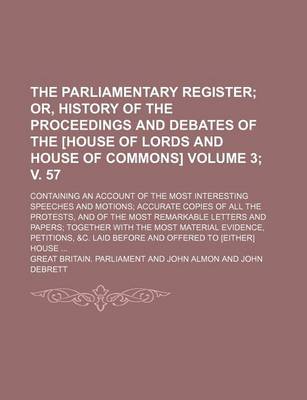 Book cover for The Parliamentary Register; Or, History of the Proceedings and Debates of the [House of Lords and House of Commons]. Containing an Account of the Most Interesting Speeches and Motions Accurate Copies of All the Protests, Volume 3; V. 57