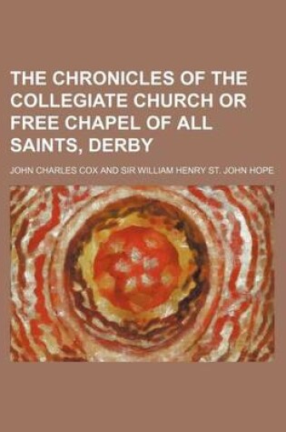 Cover of The Chronicles of the Collegiate Church or Free Chapel of All Saints, Derby
