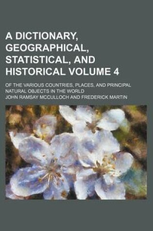 Cover of A Dictionary, Geographical, Statistical, and Historical; Of the Various Countries, Places, and Principal Natural Objects in the World Volume 4