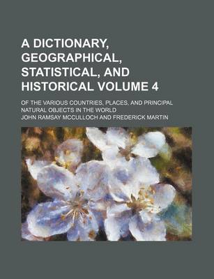 Book cover for A Dictionary, Geographical, Statistical, and Historical; Of the Various Countries, Places, and Principal Natural Objects in the World Volume 4