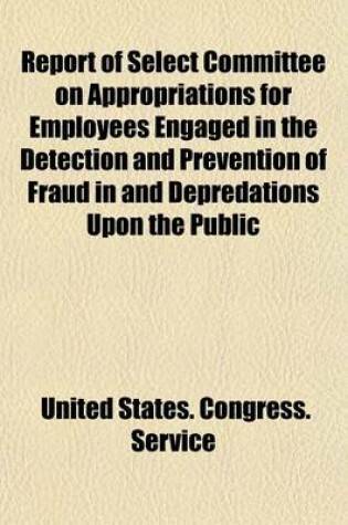 Cover of Report of Select Committee on Appropriations for Employees Engaged in the Detection and Prevention of Fraud in and Depredations Upon the Public Service, Appointed Under House Resolution No. 480; With Testimony