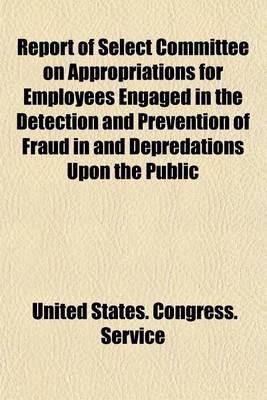 Book cover for Report of Select Committee on Appropriations for Employees Engaged in the Detection and Prevention of Fraud in and Depredations Upon the Public Service, Appointed Under House Resolution No. 480; With Testimony