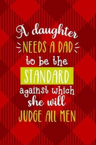 Cover of A Daughter Needs A Dad To Be The Standard Against Which She Will Judge All Men