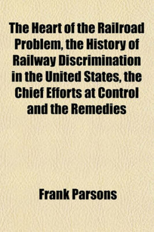 Cover of The Heart of the Railroad Problem, the History of Railway Discrimination in the United States, the Chief Efforts at Control and the Remedies