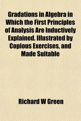 Book cover for Gradations in Algebra in Which the First Principles of Analysis Are Inductively Explained. Illustrated by Copious Exercises, and Made Suitable