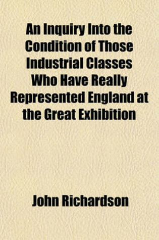 Cover of The Real Exhibitors Exhibited; Or, an Inquiry Into the Condition of Those Industrial Classes Who Have Really Represented England at the Great Exhibition