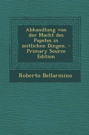 Cover of Abhandlung Von Der Macht Des Papstes in Zeitlichen Dingen. - Primary Source Edition