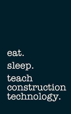 Book cover for Eat. Sleep. Teach Construction Technology. - Lined Notebook