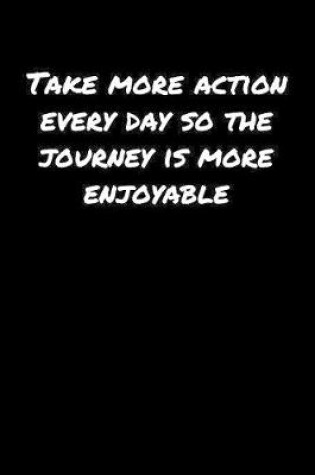 Cover of Take More Action Every Day So The Journey Is More Enjoyable