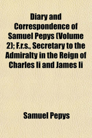 Cover of Diary and Correspondence of Samuel Pepys (Volume 2); F.R.S., Secretary to the Admiralty in the Reign of Charles II and James II