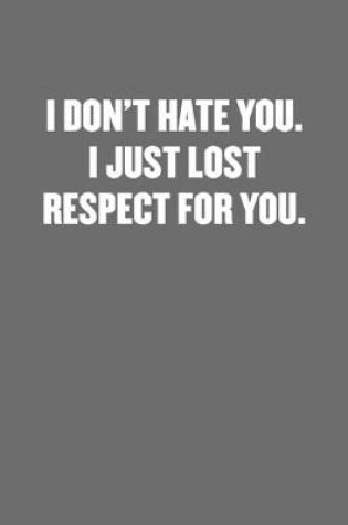 Cover of I Don't Hate You. I Just Lost Respect for You