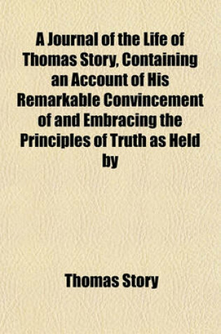 Cover of A Journal of the Life of Thomas Story, Containing an Account of His Remarkable Convincement of and Embracing the Principles of Truth as Held by