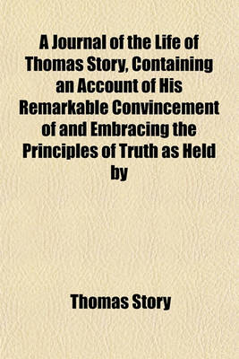 Book cover for A Journal of the Life of Thomas Story, Containing an Account of His Remarkable Convincement of and Embracing the Principles of Truth as Held by