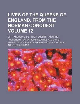 Book cover for Lives of the Queens of England, from the Norman Conquest; With Anecdotes of Their Courts, Now First Published from Official Records and Other Authentic Documents, Private as Well as Public Volume 12