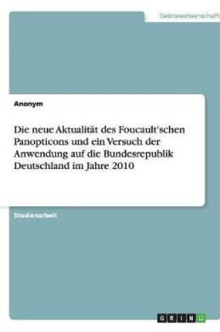 Cover of Die neue Aktualität des Foucault'schen Panopticons und ein Versuch der Anwendung auf die Bundesrepublik Deutschland im Jahre 2010