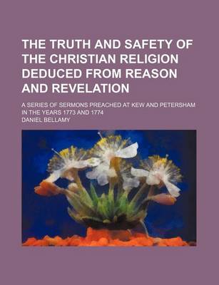 Book cover for The Truth and Safety of the Christian Religion Deduced from Reason and Revelation; A Series of Sermons Preached at Kew and Petersham in the Years 1773 and 1774