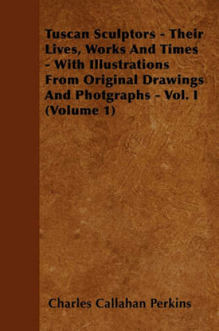 Cover of Tuscan Sculptors - Their Lives, Works And Times - With Illustrations From Original Drawings And Photgraphs - Vol. I (Volume 1)