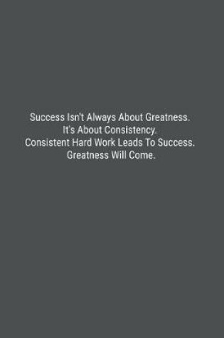 Cover of Success Isn't Always About Greatness. It's About Consistency. Consistent Hard Work Leads To Success. Greatness Will Come.
