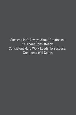 Book cover for Success Isn't Always About Greatness. It's About Consistency. Consistent Hard Work Leads To Success. Greatness Will Come.