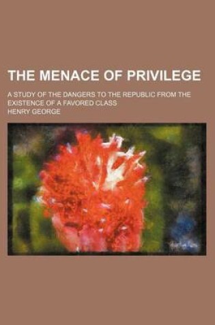 Cover of The Menace of Privilege; A Study of the Dangers to the Republic from the Existence of a Favored Class