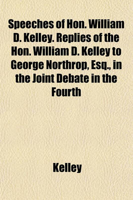 Book cover for Speeches of Hon. William D. Kelley. Replies of the Hon. William D. Kelley to George Northrop, Esq., in the Joint Debate in the Fourth