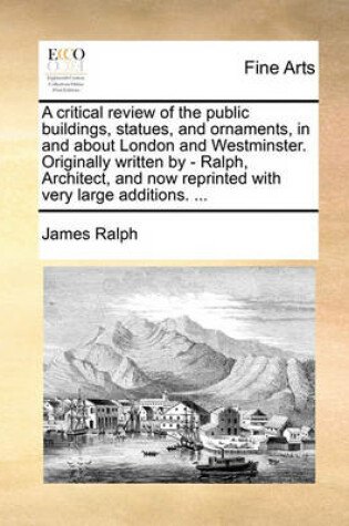 Cover of A Critical Review of the Public Buildings, Statues, and Ornaments, in and about London and Westminster. Originally Written by - Ralph, Architect, and Now Reprinted with Very Large Additions. ...