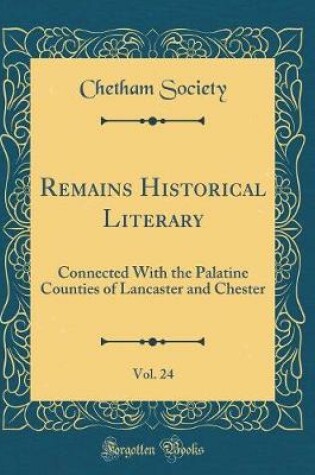 Cover of Remains Historical Literary, Vol. 24: Connected With the Palatine Counties of Lancaster and Chester (Classic Reprint)