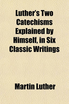 Book cover for Luther's Two Catechisms Explained by Himself, in Six Classic Writings