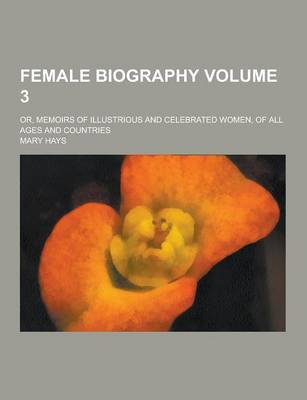 Book cover for Female Biography; Or, Memoirs of Illustrious and Celebrated Women, of All Ages and Countries Volume 3