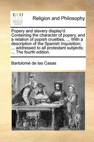 Cover of Popery and Slavery Display'd. Containing the Character of Popery, and a Relation of Popish Cruelties, ... with a Description of the Spanish Inquisition; ... Addressed to All Protestant Subjects; ... the Fourth Edition.