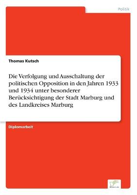 Book cover for Die Verfolgung und Ausschaltung der politischen Opposition in den Jahren 1933 und 1934 unter besonderer Berucksichtigung der Stadt Marburg und des Landkreises Marburg