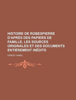 Book cover for Histoire de Robespierre D'Apres Des Papiers de Famille, Les Sources Originales Et Des Documents Entierement Inedits