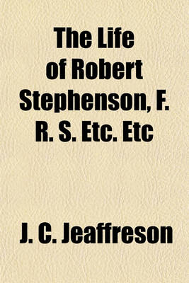 Book cover for The Life of Robert Stephenson, F. R. S. Etc. Etc; Late President of the Institution of Civil Engineers. by J. C. Jeaffreson. with Descriptive Chapters on Some of His Most Important Professional Works by William Pole