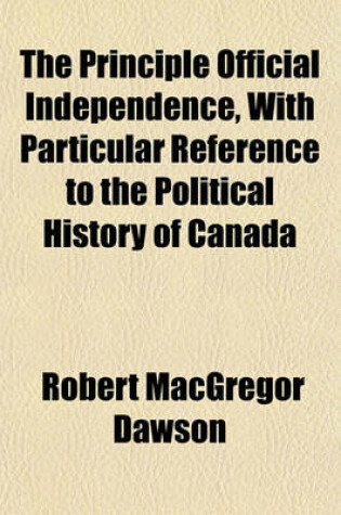 Cover of The Principle Official Independence, with Particular Reference to the Political History of Canada