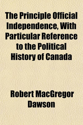 Book cover for The Principle Official Independence, with Particular Reference to the Political History of Canada