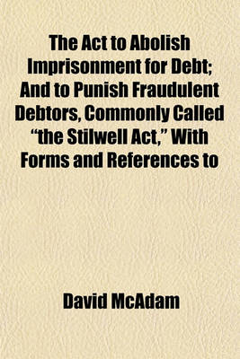 Book cover for The ACT to Abolish Imprisonment for Debt; And to Punish Fraudulent Debtors, Commonly Called "The Stilwell ACT," with Forms and References to