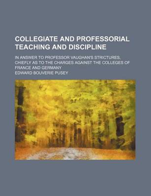 Book cover for Collegiate and Professorial Teaching and Discipline; In Answer to Professor Vaughan's Strictures, Chiefly as to the Charges Against the Colleges of France and Germany